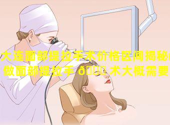 大连面部提拉手术价格区间揭秘(做面部提拉手 🐅 术大概需要多 🌺 少钱)